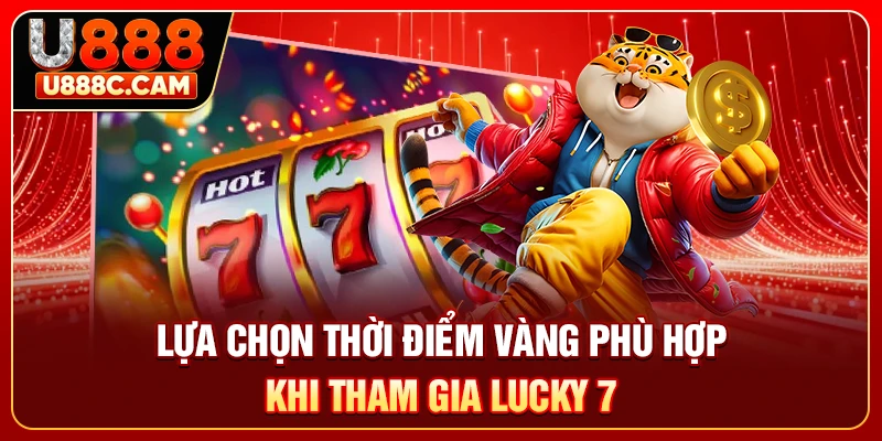Lựa chọn thời điểm vàng phù hợp khi tham gia Lucky 7